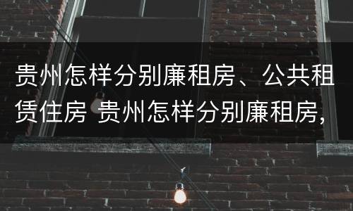 贵州怎样分别廉租房、公共租赁住房 贵州怎样分别廉租房,公共租赁住房和住宅
