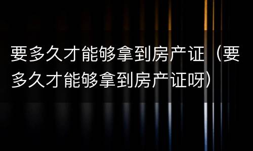 要多久才能够拿到房产证（要多久才能够拿到房产证呀）