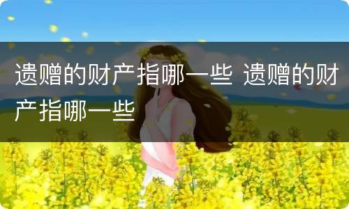 遗赠的财产指哪一些 遗赠的财产指哪一些