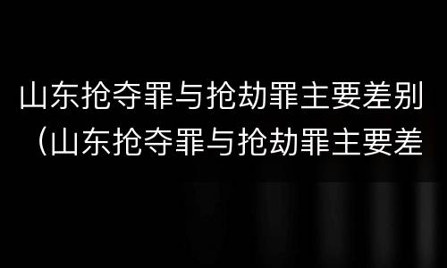 山东抢夺罪与抢劫罪主要差别（山东抢夺罪与抢劫罪主要差别在于）