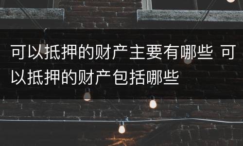 可以抵押的财产主要有哪些 可以抵押的财产包括哪些