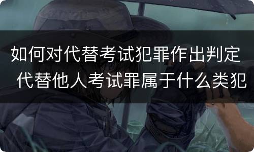 如何对代替考试犯罪作出判定 代替他人考试罪属于什么类犯罪
