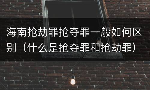 海南抢劫罪抢夺罪一般如何区别（什么是抢夺罪和抢劫罪）