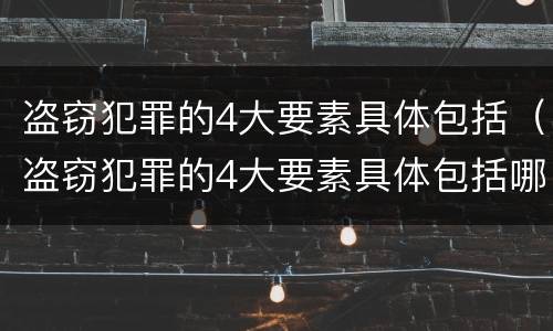 盗窃犯罪的4大要素具体包括（盗窃犯罪的4大要素具体包括哪些）