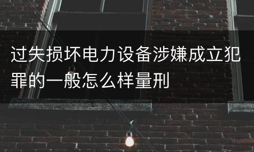 过失损坏电力设备涉嫌成立犯罪的一般怎么样量刑