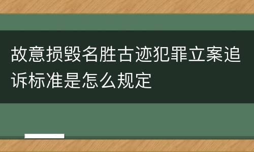 故意损毁名胜古迹犯罪立案追诉标准是怎么规定