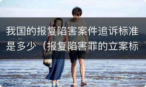 我国的报复陷害案件追诉标准是多少（报复陷害罪的立案标准）