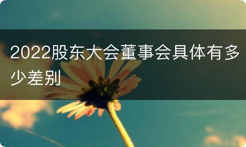 2022股东大会董事会具体有多少差别
