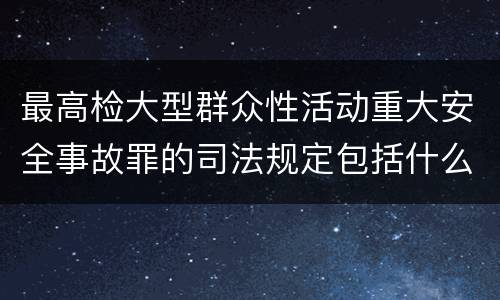 最高检大型群众性活动重大安全事故罪的司法规定包括什么主要内容
