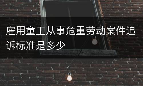 雇用童工从事危重劳动案件追诉标准是多少
