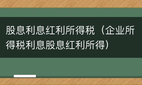 股息利息红利所得税（企业所得税利息股息红利所得）