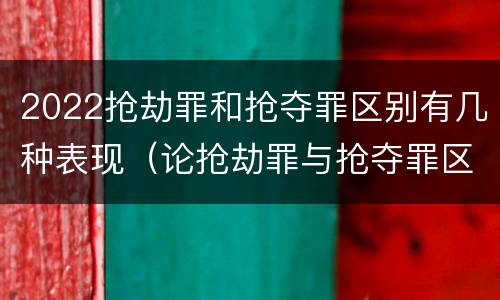 2022抢劫罪和抢夺罪区别有几种表现（论抢劫罪与抢夺罪区别）