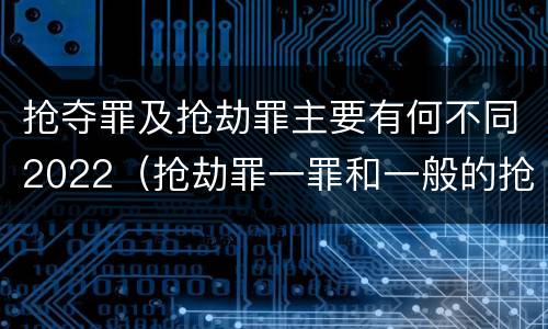 抢夺罪及抢劫罪主要有何不同2022（抢劫罪一罪和一般的抢劫罪）