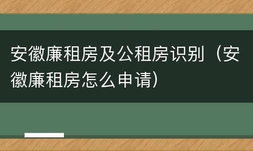 安徽廉租房及公租房识别（安徽廉租房怎么申请）