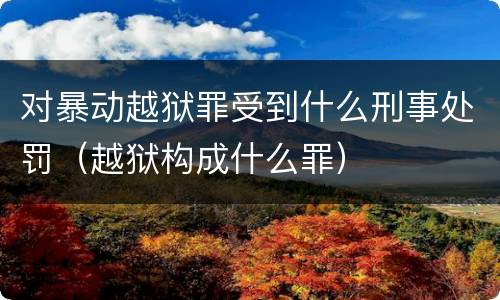对暴动越狱罪受到什么刑事处罚（越狱构成什么罪）