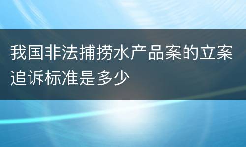 我国非法捕捞水产品案的立案追诉标准是多少