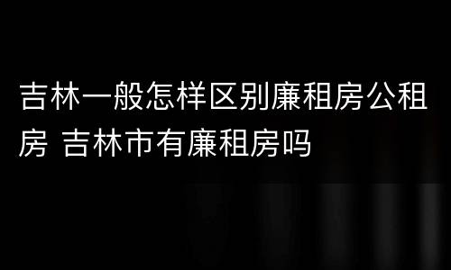 吉林一般怎样区别廉租房公租房 吉林市有廉租房吗