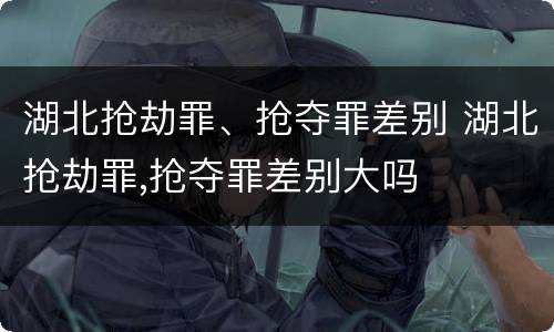 湖北抢劫罪、抢夺罪差别 湖北抢劫罪,抢夺罪差别大吗