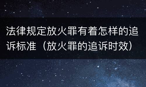 法律规定放火罪有着怎样的追诉标准（放火罪的追诉时效）