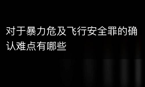对于暴力危及飞行安全罪的确认难点有哪些