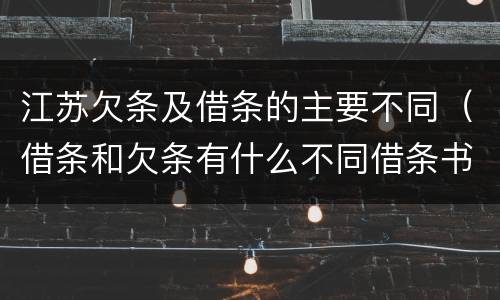 江苏欠条及借条的主要不同（借条和欠条有什么不同借条书写）