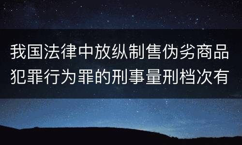 我国法律中放纵制售伪劣商品犯罪行为罪的刑事量刑档次有哪些