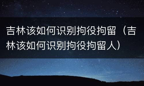 吉林该如何识别拘役拘留（吉林该如何识别拘役拘留人）