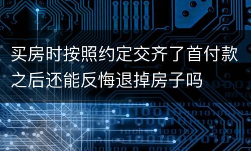 买房时按照约定交齐了首付款之后还能反悔退掉房子吗