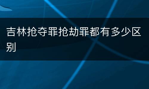 吉林抢夺罪抢劫罪都有多少区别