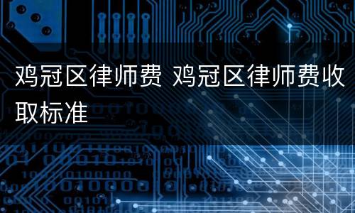 鸡冠区律师费 鸡冠区律师费收取标准