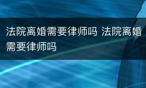 法院离婚需要律师吗 法院离婚需要律师吗