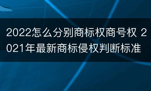 2022怎么分别商标权商号权 2021年最新商标侵权判断标准