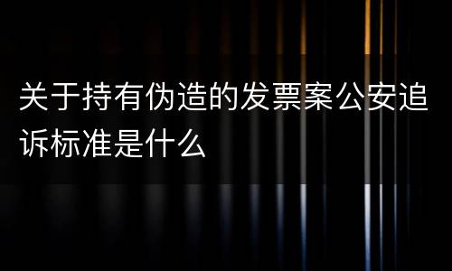 关于持有伪造的发票案公安追诉标准是什么