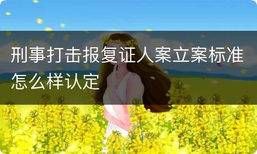 刑事打击报复证人案立案标准怎么样认定