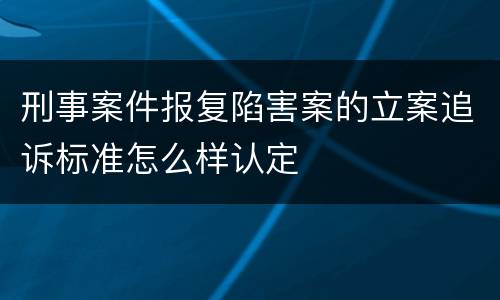 刑事案件报复陷害案的立案追诉标准怎么样认定