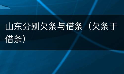 山东分别欠条与借条（欠条于借条）
