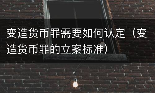 变造货币罪需要如何认定（变造货币罪的立案标准）