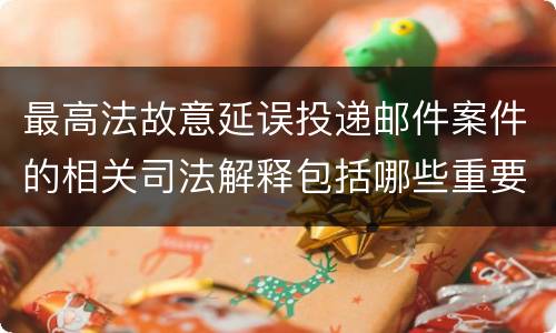 最高法故意延误投递邮件案件的相关司法解释包括哪些重要规定