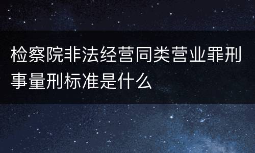 检察院非法经营同类营业罪刑事量刑标准是什么