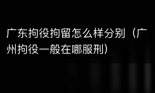 广东拘役拘留怎么样分别（广州拘役一般在哪服刑）