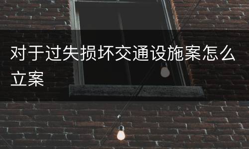 对于过失损坏交通设施案怎么立案