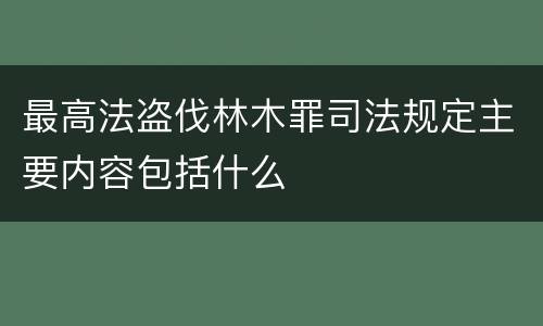 最高法盗伐林木罪司法规定主要内容包括什么
