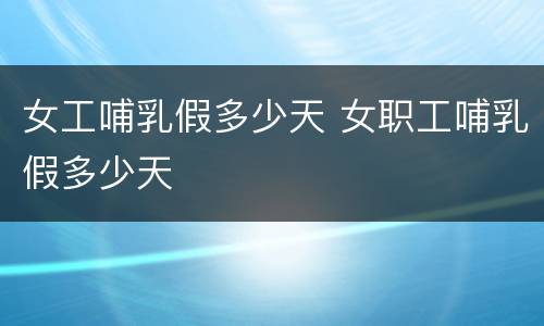 女工哺乳假多少天 女职工哺乳假多少天