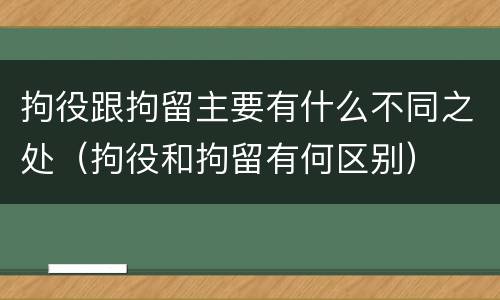 拘役跟拘留主要有什么不同之处（拘役和拘留有何区别）
