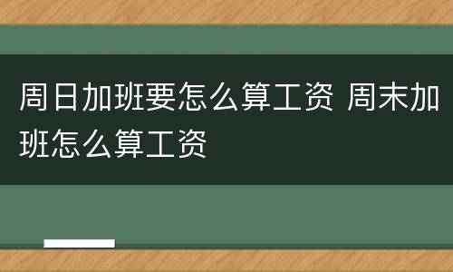 周日加班要怎么算工资 周末加班怎么算工资