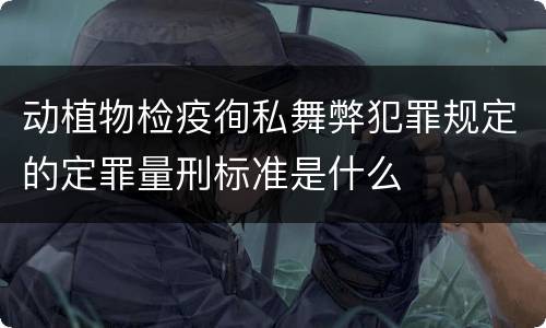 动植物检疫徇私舞弊犯罪规定的定罪量刑标准是什么