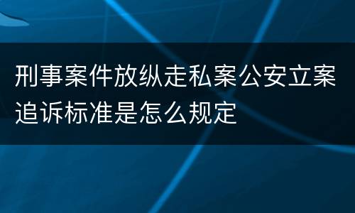 刑事案件放纵走私案公安立案追诉标准是怎么规定