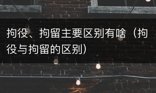 拘役、拘留主要区别有啥（拘役与拘留的区别）