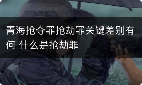 青海抢夺罪抢劫罪关键差别有何 什么是抢劫罪