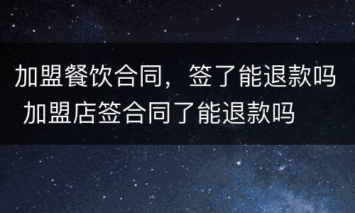 加盟餐饮合同，签了能退款吗 加盟店签合同了能退款吗